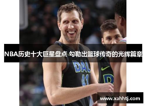 NBA历史十大巨星盘点 勾勒出篮球传奇的光辉篇章